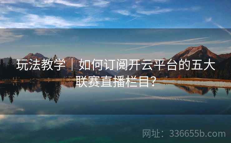 玩法教学｜如何订阅开云平台的五大联赛直播栏目？
