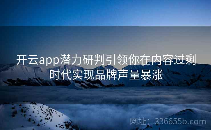 开云app潜力研判引领你在内容过剩时代实现品牌声量暴涨
