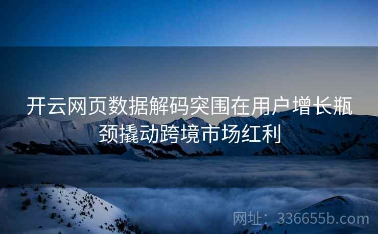 开云网页数据解码突围在用户增长瓶颈撬动跨境市场红利