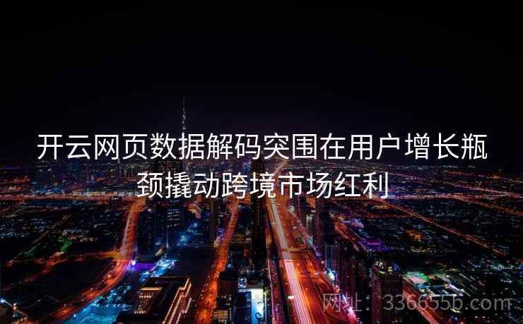 开云网页数据解码突围在用户增长瓶颈撬动跨境市场红利