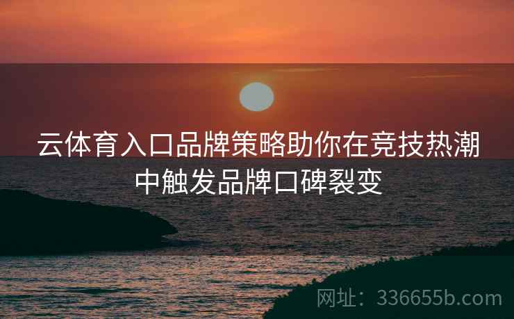 云体育入口品牌策略助你在竞技热潮中触发品牌口碑裂变