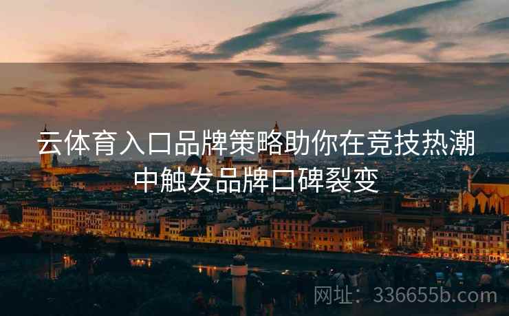云体育入口品牌策略助你在竞技热潮中触发品牌口碑裂变