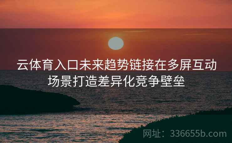 云体育入口未来趋势链接在多屏互动场景打造差异化竞争壁垒