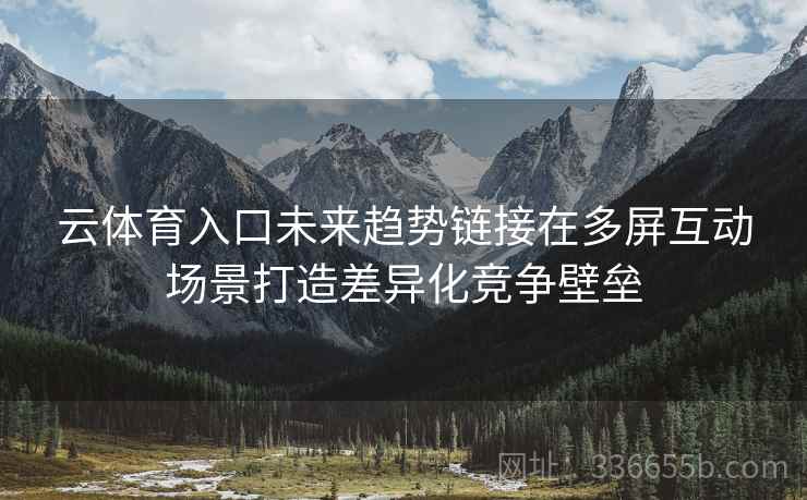 云体育入口未来趋势链接在多屏互动场景打造差异化竞争壁垒