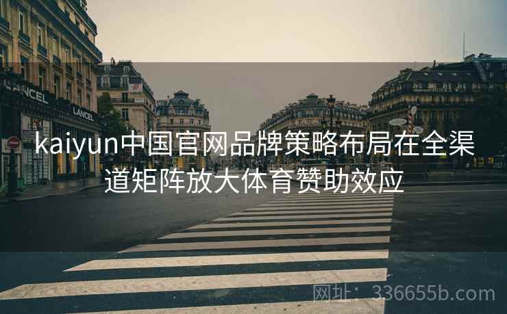 kaiyun中国官网品牌策略布局在全渠道矩阵放大体育赞助效应