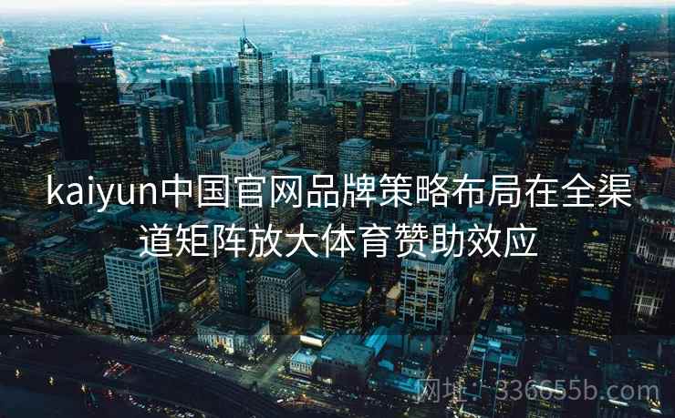 kaiyun中国官网品牌策略布局在全渠道矩阵放大体育赞助效应