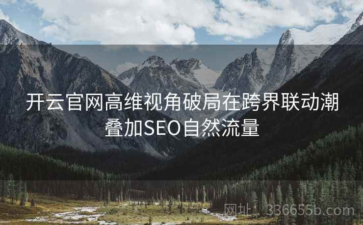 开云官网高维视角破局在跨界联动潮叠加SEO自然流量