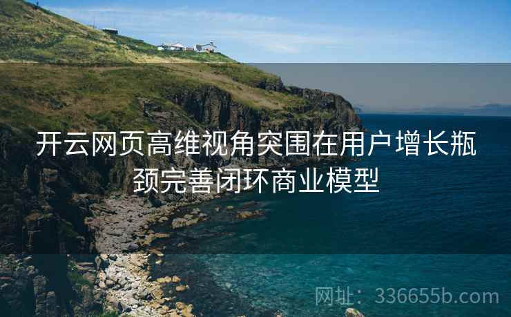 开云网页高维视角突围在用户增长瓶颈完善闭环商业模型