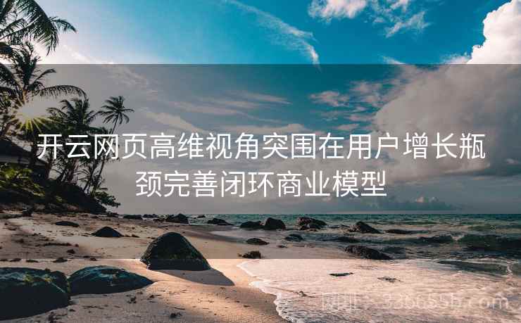 开云网页高维视角突围在用户增长瓶颈完善闭环商业模型