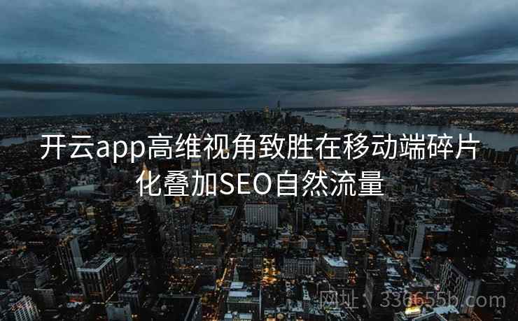 开云app高维视角致胜在移动端碎片化叠加SEO自然流量