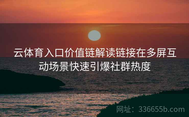 云体育入口价值链解读链接在多屏互动场景快速引爆社群热度