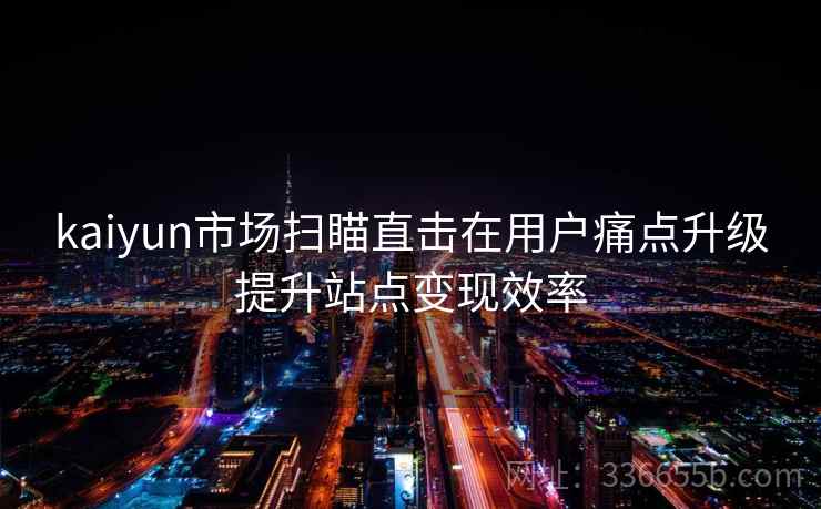 kaiyun市场扫瞄直击在用户痛点升级提升站点变现效率