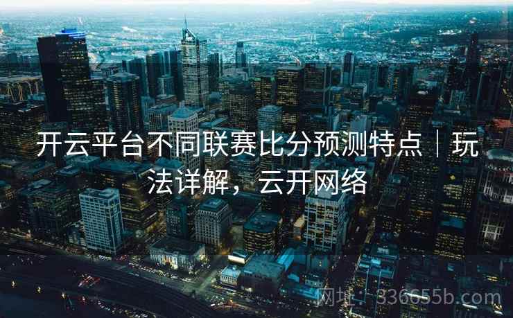 开云平台不同联赛比分预测特点|玩法详解,云开网络