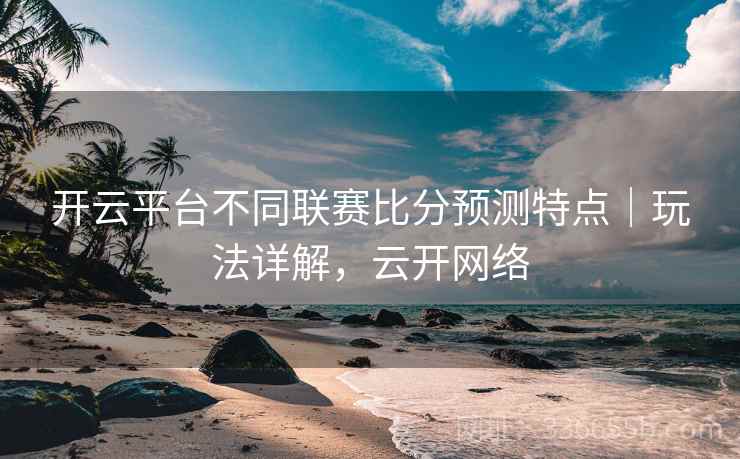 开云平台不同联赛比分预测特点｜玩法详解，云开网络