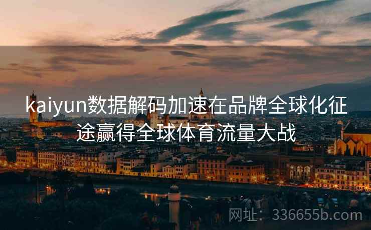 kaiyun数据解码加速在品牌全球化征途赢得全球体育流量大战