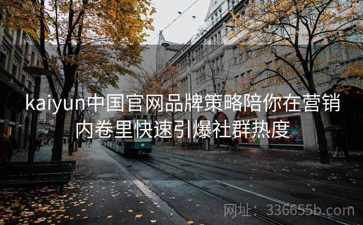 kaiyun中国官网品牌策略陪你在营销内卷里快速引爆社群热度