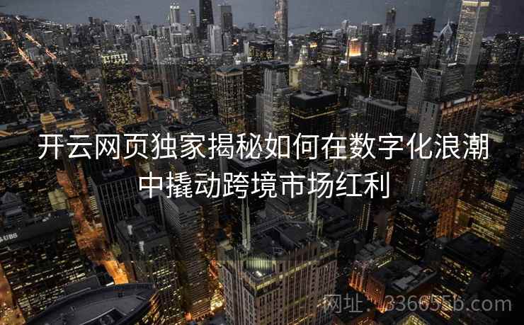 开云网页独家揭秘如何在数字化浪潮中撬动跨境市场红利