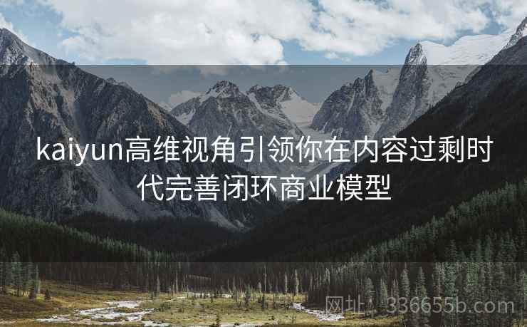kaiyun高维视角引领你在内容过剩时代完善闭环商业模型