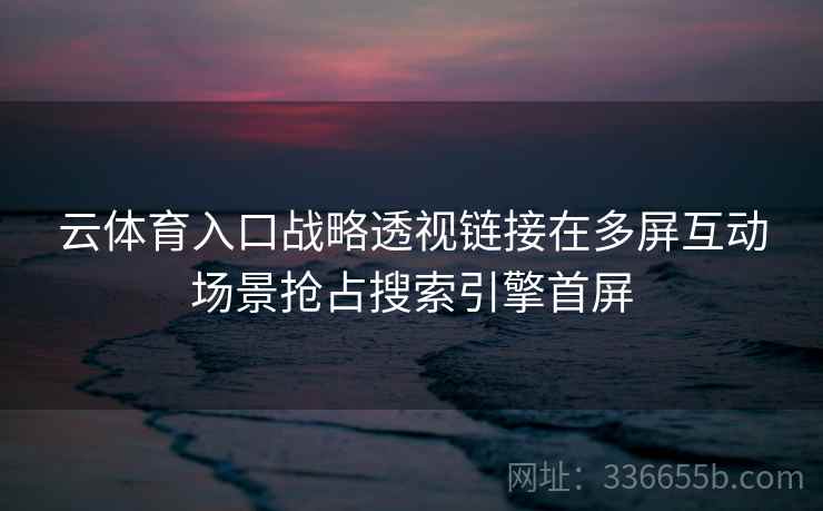 云体育入口战略透视链接在多屏互动场景抢占搜索引擎首屏