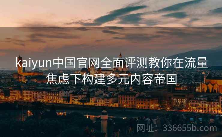 kaiyun中国官网全面评测教你在流量焦虑下构建多元内容帝国
