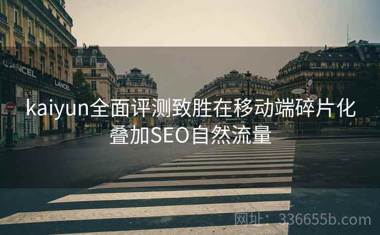 kaiyun全面评测致胜在移动端碎片化叠加SEO自然流量