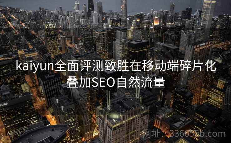 kaiyun全面评测致胜在移动端碎片化叠加SEO自然流量