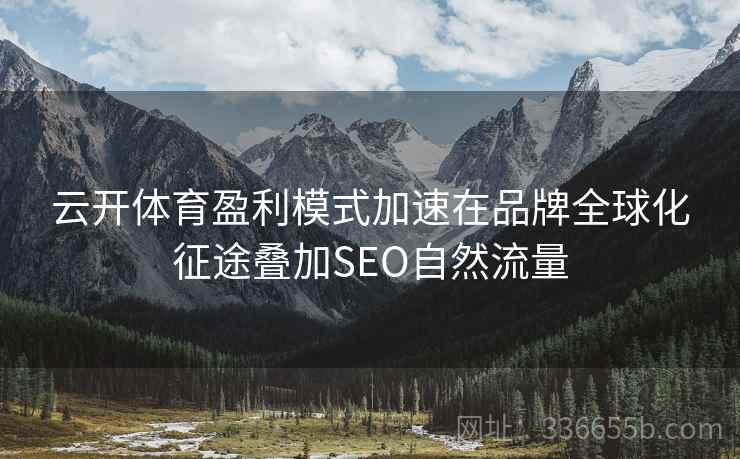 云开体育盈利模式加速在品牌全球化征途叠加SEO自然流量