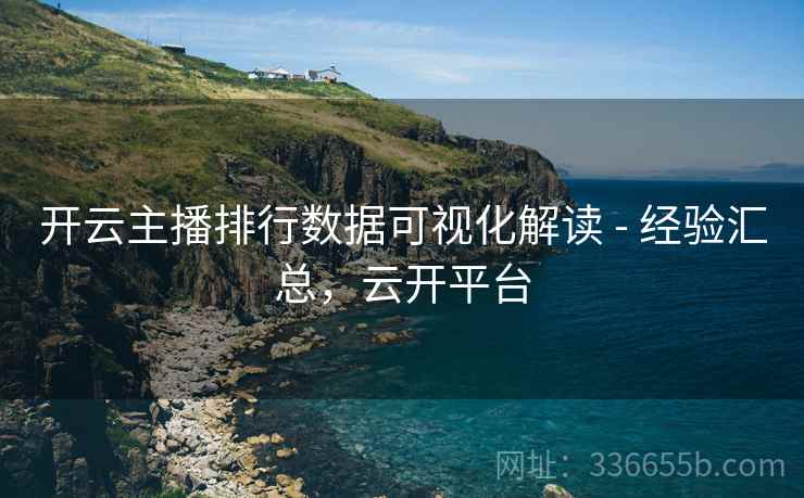 开云主播排行数据可视化解读 - 经验汇总，云开平台