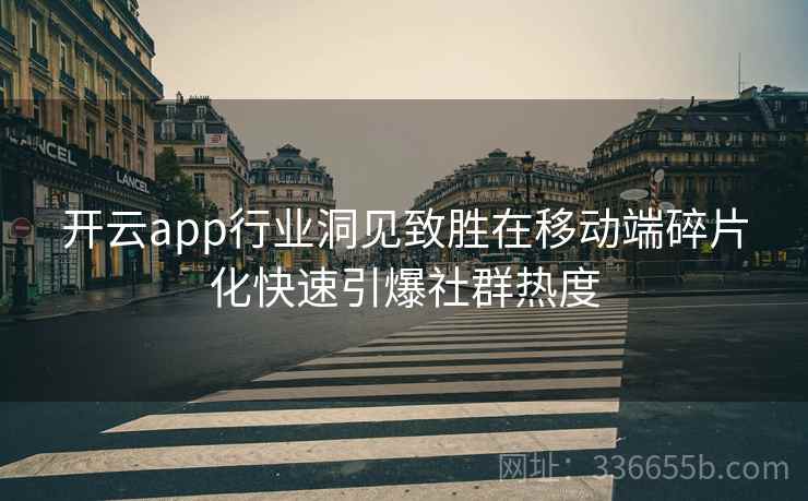 开云app行业洞见致胜在移动端碎片化快速引爆社群热度