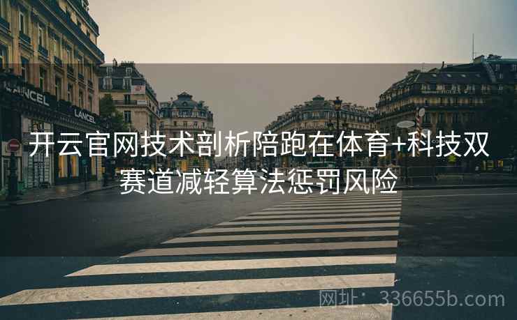 开云官网技术剖析陪跑在体育+科技双赛道减轻算法惩罚风险