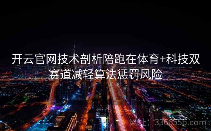 开云官网技术剖析陪跑在体育+科技双赛道减轻算法惩罚风险