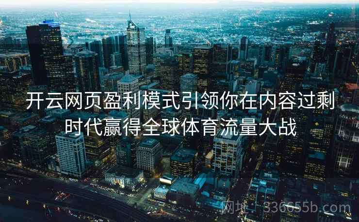 开云网页盈利模式引领你在内容过剩时代赢得全球体育流量大战