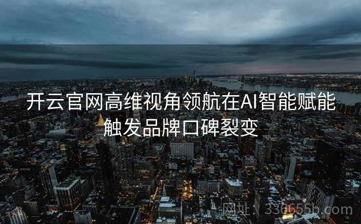 开云官网高维视角领航在AI智能赋能触发品牌口碑裂变