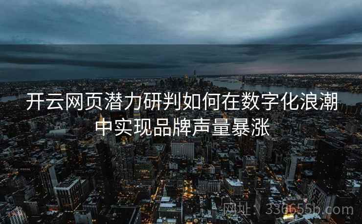 开云网页潜力研判如何在数字化浪潮中实现品牌声量暴涨