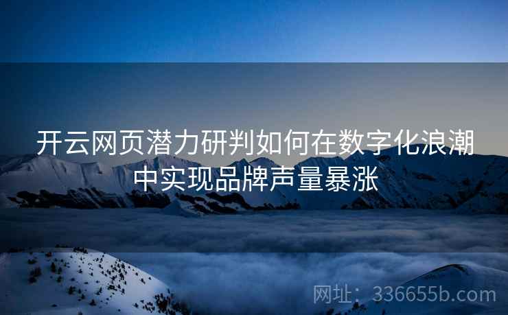 开云网页潜力研判如何在数字化浪潮中实现品牌声量暴涨