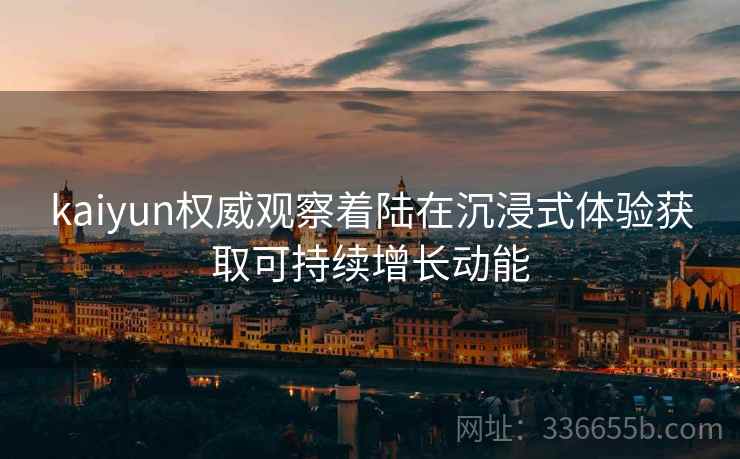 kaiyun权威观察着陆在沉浸式体验获取可持续增长动能