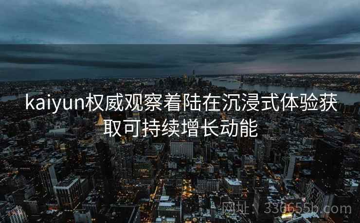 kaiyun权威观察着陆在沉浸式体验获取可持续增长动能