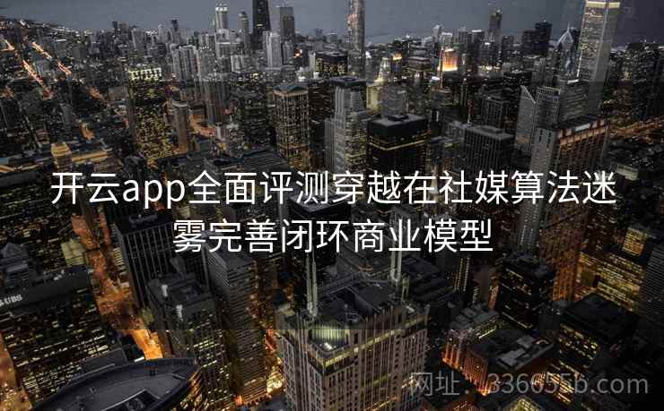 开云app全面评测穿越在社媒算法迷雾完善闭环商业模型