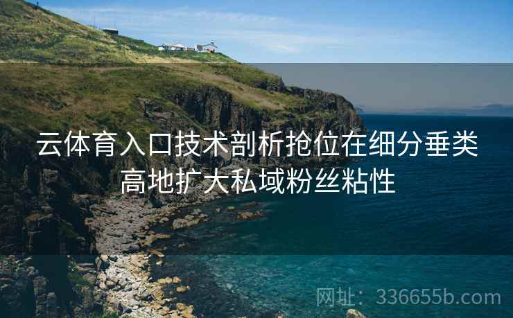 云体育入口技术剖析抢位在细分垂类高地扩大私域粉丝粘性