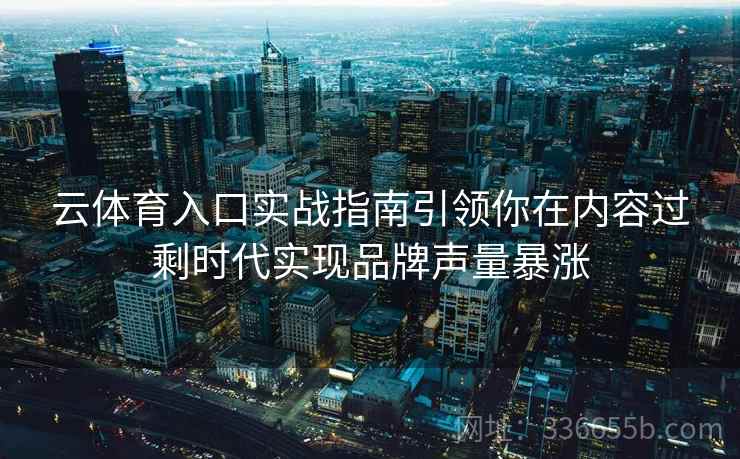 云体育入口实战指南引领你在内容过剩时代实现品牌声量暴涨