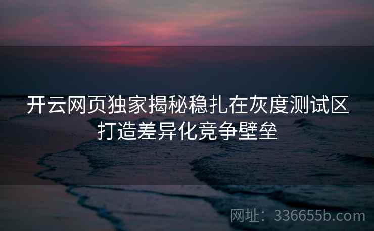 开云网页独家揭秘稳扎在灰度测试区打造差异化竞争壁垒