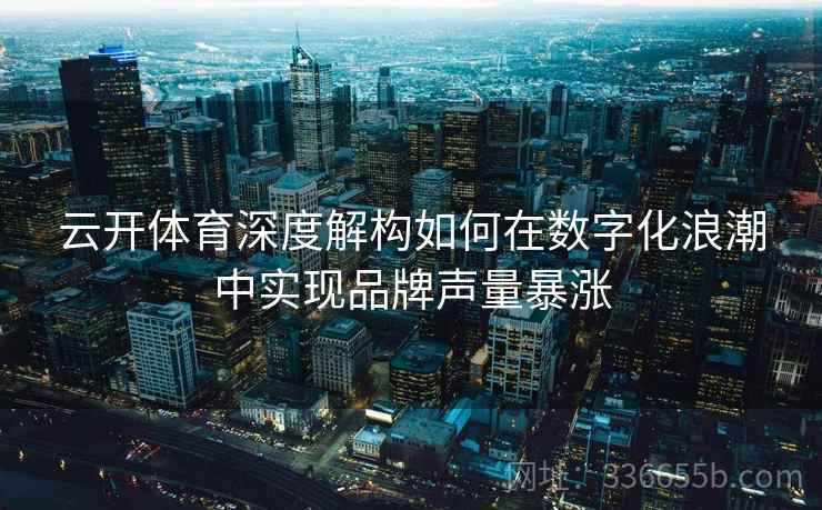 云开体育深度解构如何在数字化浪潮中实现品牌声量暴涨