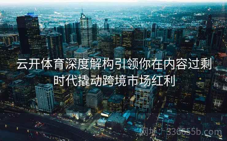 云开体育深度解构引领你在内容过剩时代撬动跨境市场红利