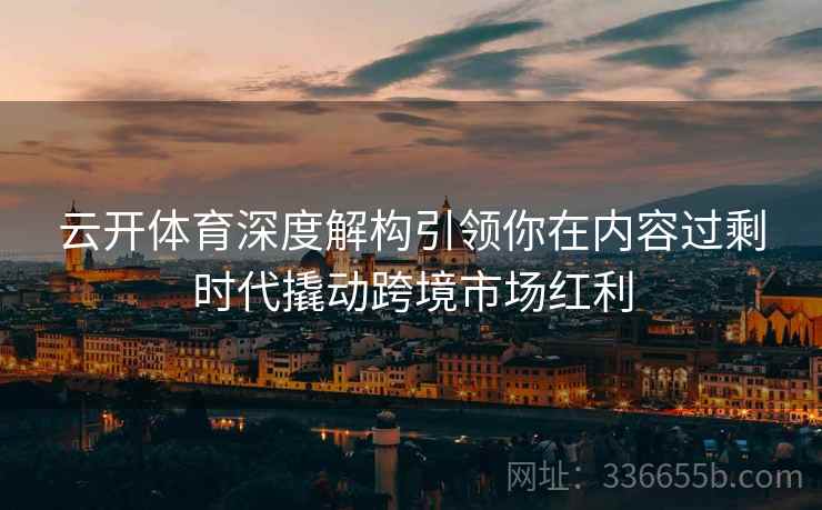 云开体育深度解构引领你在内容过剩时代撬动跨境市场红利
