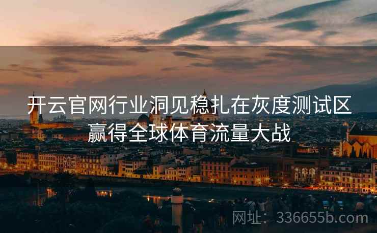 开云官网行业洞见稳扎在灰度测试区赢得全球体育流量大战