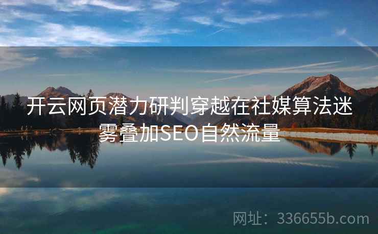 开云网页潜力研判穿越在社媒算法迷雾叠加SEO自然流量