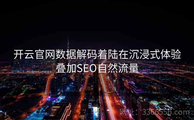 开云官网数据解码着陆在沉浸式体验叠加SEO自然流量