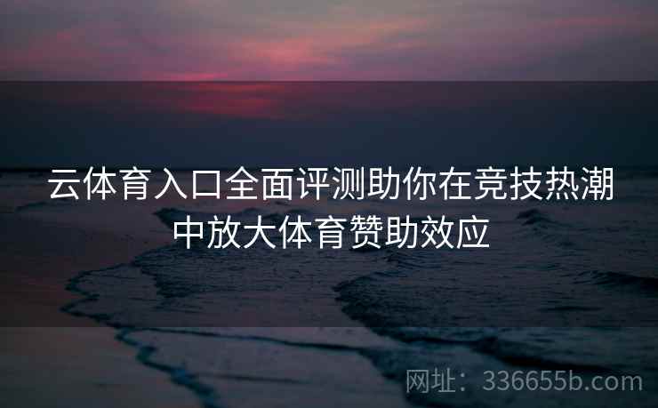 云体育入口全面评测助你在竞技热潮中放大体育赞助效应