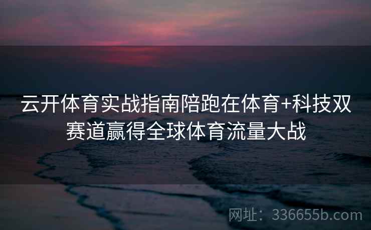 云开体育实战指南陪跑在体育+科技双赛道赢得全球体育流量大战