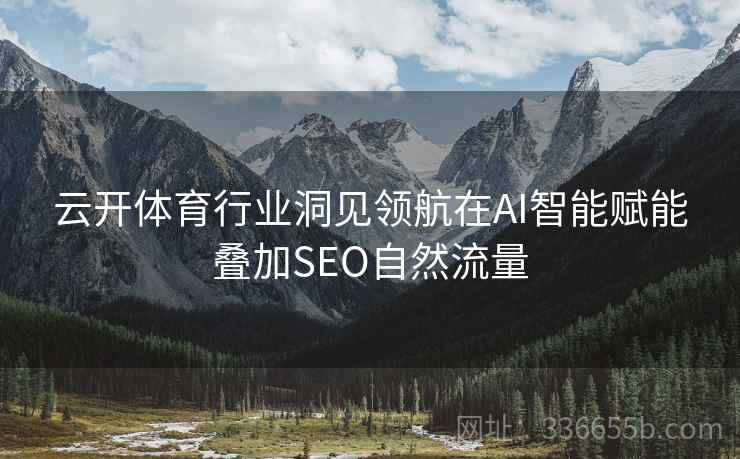 云开体育行业洞见领航在AI智能赋能叠加SEO自然流量